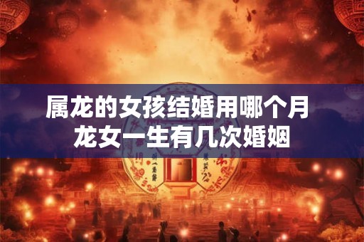 属龙的女孩结婚用哪个月 龙女一生有几次婚姻