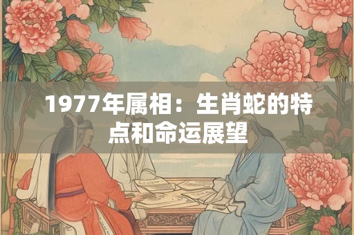 1977年属相：生肖蛇的特点和命运展望