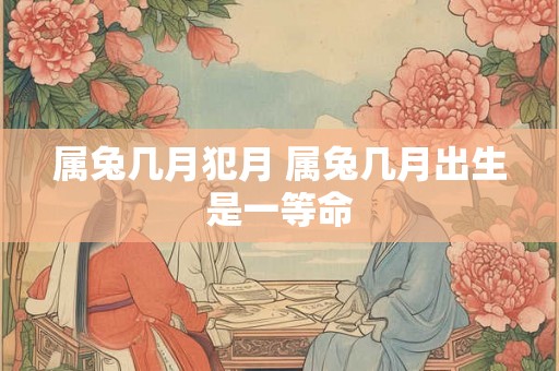 属兔几月犯月 属兔几月出生是一等命 属兔几月犯月 属兔几月出生是一等命