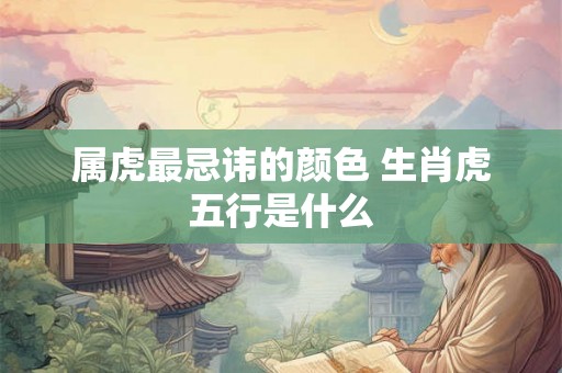 属虎最忌讳的颜色 生肖虎五行是什么 属虎最忌讳的颜色 生肖虎五行是什么
