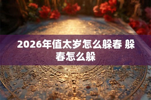 2026年值太岁怎么躲春 躲春怎么躲 2026年值太岁怎么躲春 躲春怎么躲