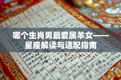 哪个生肖男最爱属羊女——星座解读与适配指南 哪个生肖男最爱属羊女——星座解读与适配指南