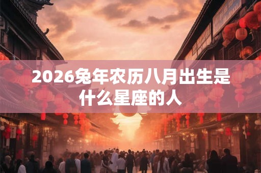 2026兔年农历八月出生是什么星座的人 2026兔年农历八月出生是什么星座的人