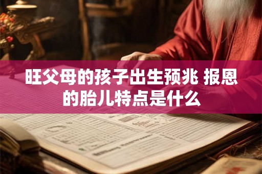 旺父母的孩子出生预兆 报恩的胎儿特点是什么 旺父母的孩子出生预兆 报恩的胎儿特点是什么