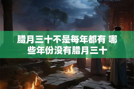 腊月三十不是每年都有 哪些年份没有腊月三十 腊月三十不是每年都有 哪些年份没有腊月三十