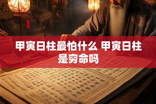 甲寅日柱最怕什么 甲寅日柱是穷命吗 甲寅日柱最怕什么 甲寅日柱是穷命吗