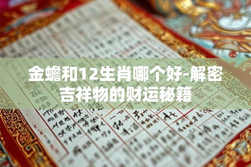 金蟾和12生肖哪个好-解密吉祥物的财运秘籍 金蟾和12生肖哪个好-解密吉祥物的财运秘籍