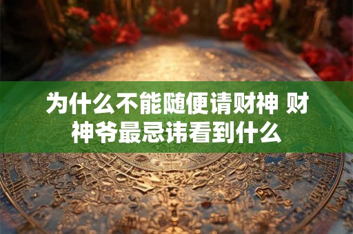 为什么不能随便请财神 财神爷最忌讳看到什么 为什么不能随便请财神 财神爷最忌讳看到什么