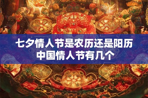 七夕情人节是农历还是阳历 中国情人节有几个 七夕情人节是农历还是阳历 中国情人节有几个
