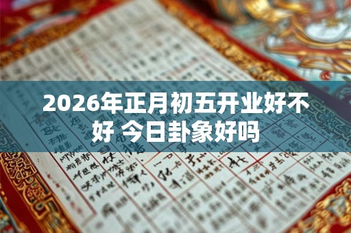 2026年正月初五开业好不好 今日卦象好吗