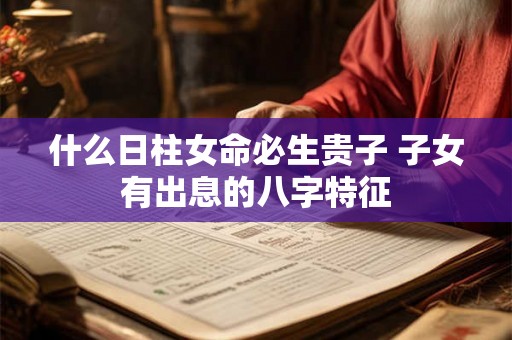 什么日柱女命必生贵子 子女有出息的八字特征