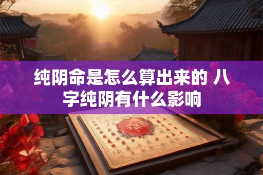 纯阴命是怎么算出来的 八字纯阴有什么影响