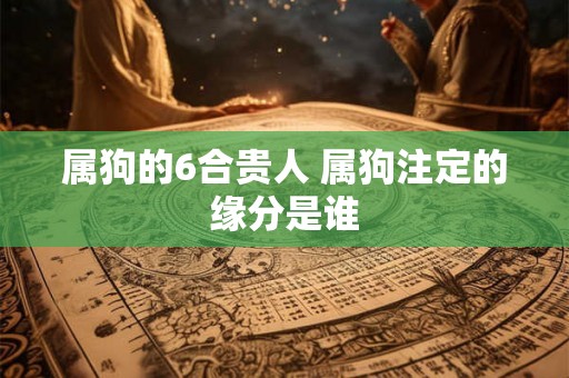 属狗的6合贵人 属狗注定的缘分是谁
