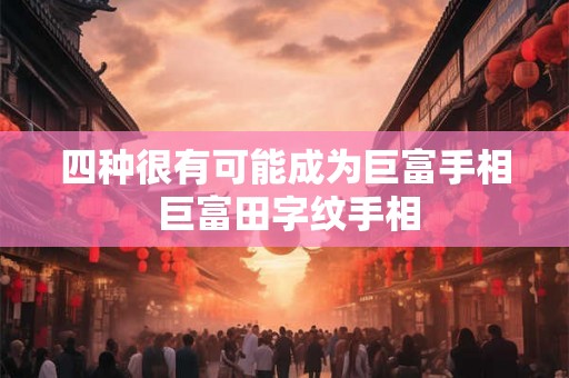 四种很有可能成为巨富手相 巨富田字纹手相 四种很有可能成为巨富手相 巨富田字纹手相