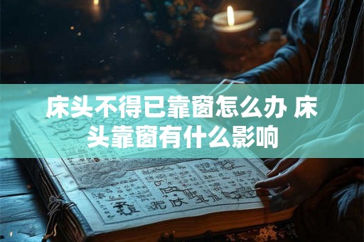 床头不得已靠窗怎么办 床头靠窗有什么影响 床头不得已靠窗怎么办 床头靠窗有什么影响