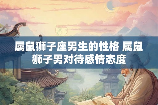 属鼠狮子座男生的性格 属鼠狮子男对待感情态度