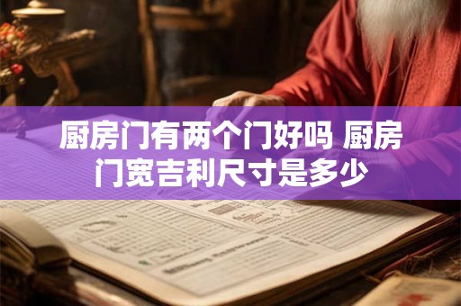 厨房门有两个门好吗 厨房门宽吉利尺寸是多少 厨房门有两个门好吗 厨房门宽吉利尺寸是多少