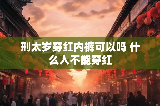 刑太岁穿红内裤可以吗 什么人不能穿红