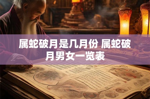属蛇破月是几月份 属蛇破月男女一览表 属蛇破月是几月份 属蛇破月男女一览表