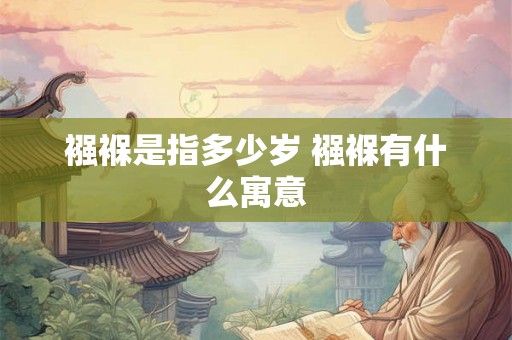 襁褓是指多少岁 襁褓有什么寓意 襁褓是指多少岁 襁褓有什么寓意