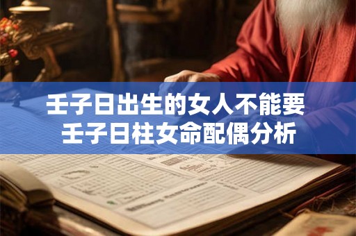 壬子日出生的女人不能要 壬子日柱女命配偶分析 壬子日出生的女人不能要 壬子日柱女命配偶分析