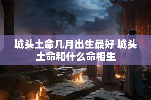 城头土命几月出生最好 城头土命和什么命相生