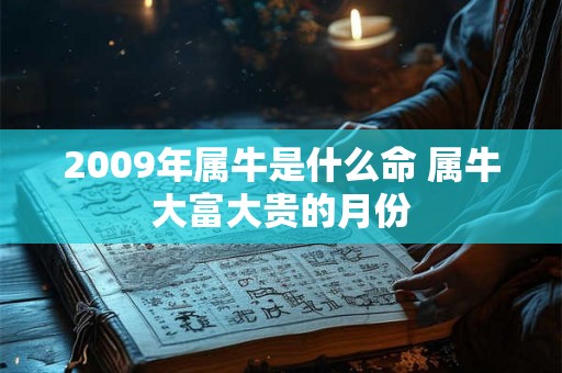 2009年属牛是什么命 属牛大富大贵的月份 2009年属牛是什么命 属牛大富大贵的月份