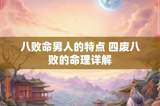 八败命男人的特点 四废八败的命理详解 八败命男人的特点 四废八败的命理详解