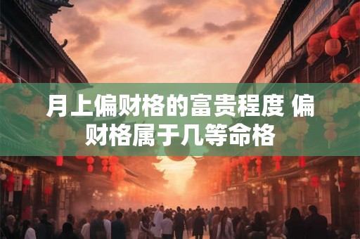 月上偏财格的富贵程度 偏财格属于几等命格