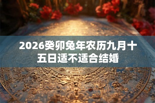 2026癸卯兔年农历九月十五日适不适合结婚 2026癸卯兔年农历九月十五日适不适合结婚