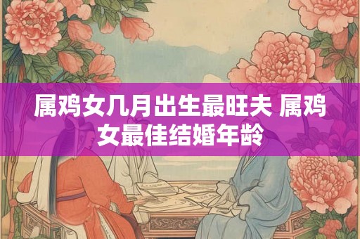 属鸡女几月出生最旺夫 属鸡女最佳结婚年龄 属鸡女几月出生最旺夫 属鸡女最佳结婚年龄