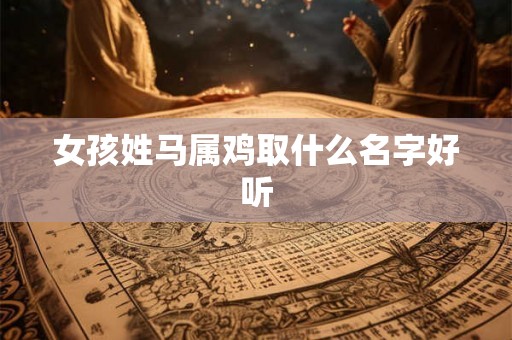 女孩姓马属鸡取什么名字好听 女孩姓马属鸡取什么名字好听