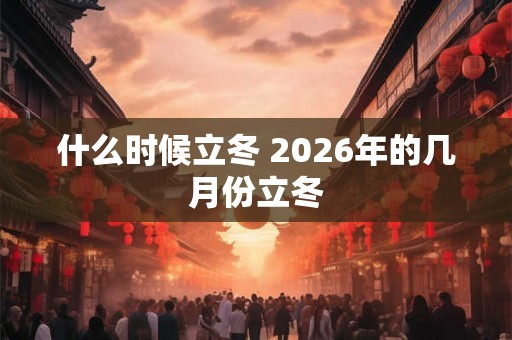 什么时候立冬 2026年的几月份立冬 什么时候立冬 2026年的几月份立冬