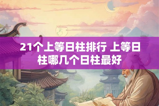 21个上等日柱排行 上等日柱哪几个日柱最好 21个上等日柱排行 上等日柱哪几个日柱最好
