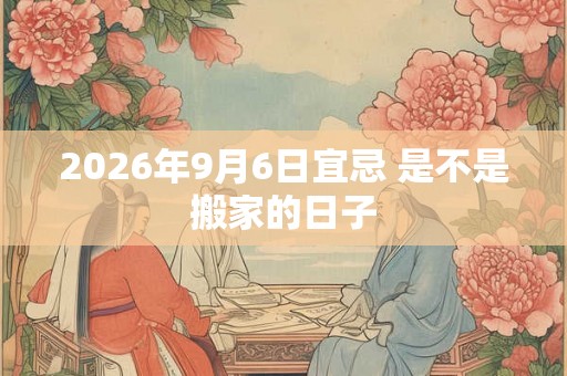 2026年9月6日宜忌 是不是搬家的日子 2026年9月6日宜忌 是不是搬家的日子