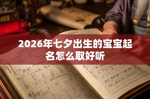 2026年七夕出生的宝宝起名怎么取好听 2026年七夕出生的宝宝起名怎么取好听