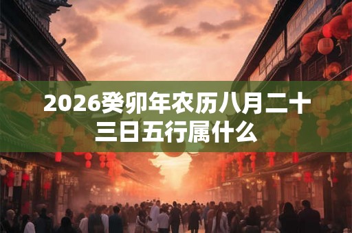 2026癸卯年农历八月二十三日五行属什么 2026癸卯年农历八月二十三日五行属什么