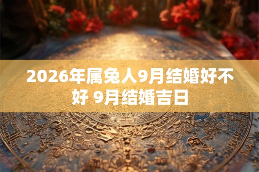 2026年属兔人9月结婚好不好 9月结婚吉日 2026年属兔人9月结婚好不好 9月结婚吉日