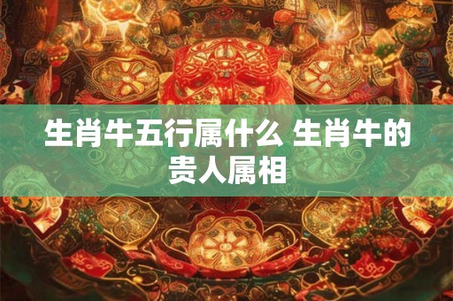 生肖牛五行属什么 生肖牛的贵人属相 生肖牛五行属什么 生肖牛的贵人属相