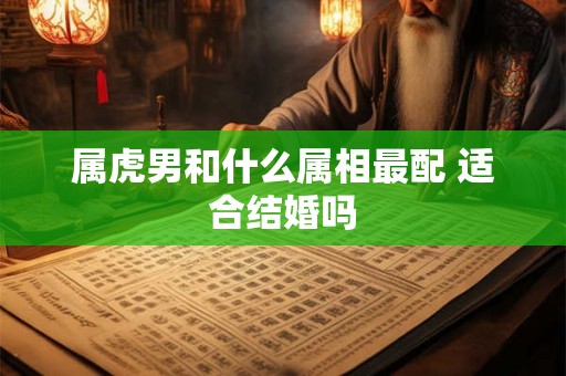 属虎男和什么属相最配 适合结婚吗 属虎男和什么属相最配 适合结婚吗