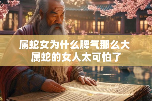 属蛇女为什么脾气那么大 属蛇的女人太可怕了 属蛇女为什么脾气那么大 属蛇的女人太可怕了