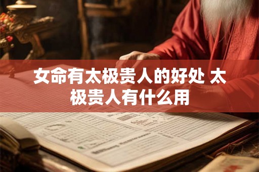 女命有太极贵人的好处 太极贵人有什么用 女命有太极贵人的好处 太极贵人有什么用