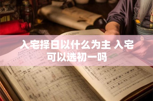 入宅择日以什么为主 入宅可以选初一吗 入宅择日以什么为主 入宅可以选初一吗