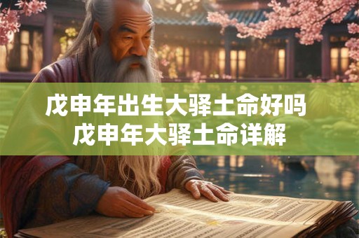 戊申年出生大驿土命好吗 戊申年大驿土命详解 戊申年出生大驿土命好吗 戊申年大驿土命详解