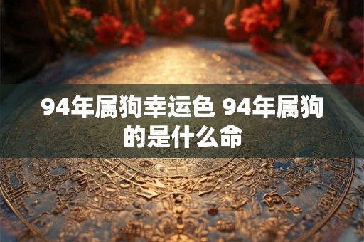 94年属狗幸运色 94年属狗的是什么命 94年属狗幸运色 94年属狗的是什么命