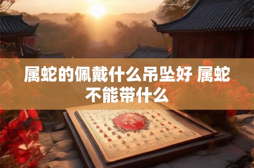 属蛇的佩戴什么吊坠好 属蛇不能带什么 属蛇的佩戴什么吊坠好 属蛇不能带什么
