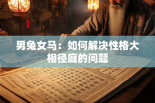 男兔女马:如何解决性格大相径庭的问题 男兔女马:如何解决性格大相径庭的问题