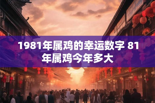 1981年属鸡的幸运数字 81年属鸡今年多大 1981年属鸡的幸运数字 81年属鸡今年多大