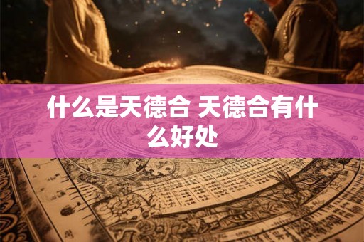 什么是天德合 天德合有什么好处 什么是天德合 天德合有什么好处