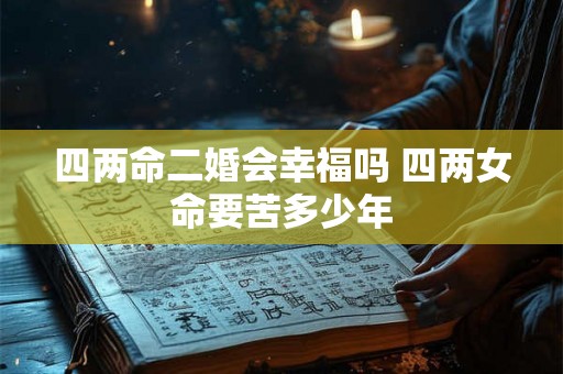 四两命二婚会幸福吗 四两女命要苦多少年 四两命二婚会幸福吗 四两女命要苦多少年